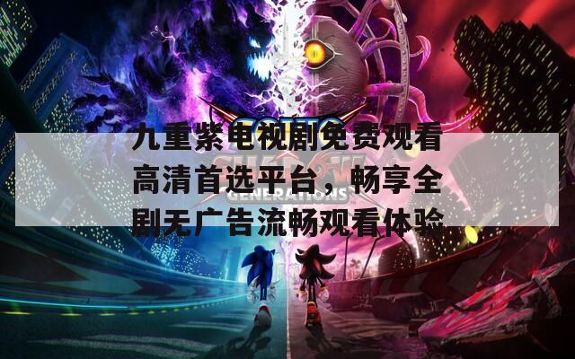 九重紫电视剧免费观看高清首选平台，畅享全剧无广告流畅观看体验