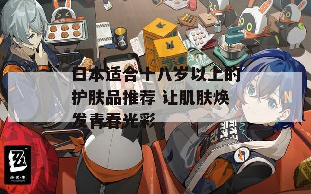 日本适合十八岁以上的护肤品推荐 让肌肤焕发青春光彩