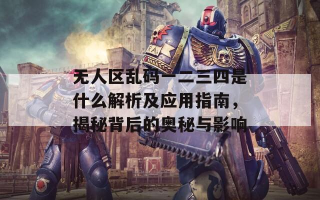 无人区乱码一二三四是什么解析及应用指南，揭秘背后的奥秘与影响