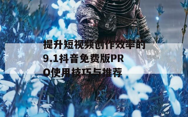 提升短视频创作效率的9.1抖音免费版PRO使用技巧与推荐