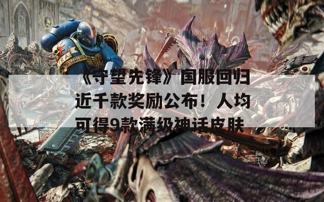 《守望先锋》国服回归近千款奖励公布！人均可得9款满级神话皮肤