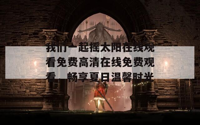 我们一起摇太阳在线观看免费高清在线免费观看，畅享夏日温馨时光