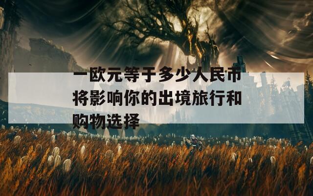 一欧元等于多少人民币将影响你的出境旅行和购物选择