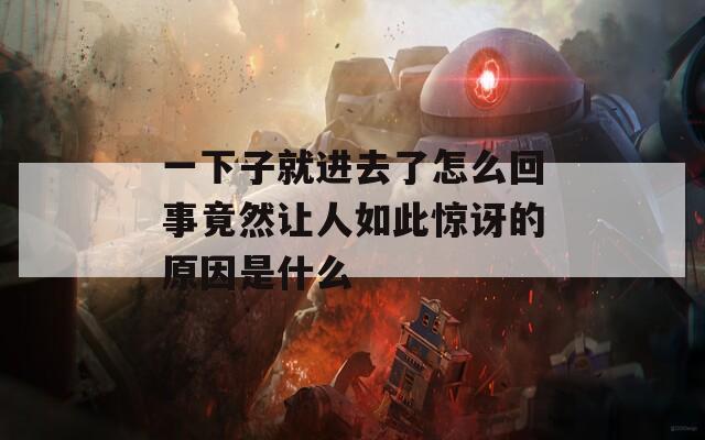 一下子就进去了怎么回事竟然让人如此惊讶的原因是什么