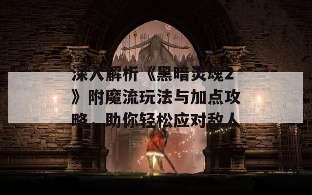 深入解析《黑暗灵魂2》附魔流玩法与加点攻略，助你轻松应对敌人