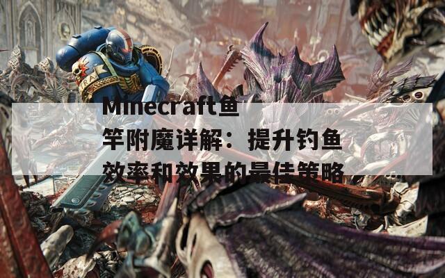 Minecraft鱼竿附魔详解：提升钓鱼效率和效果的最佳策略