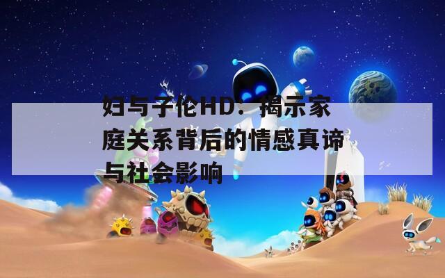 妇与子伦HD：揭示家庭关系背后的情感真谛与社会影响