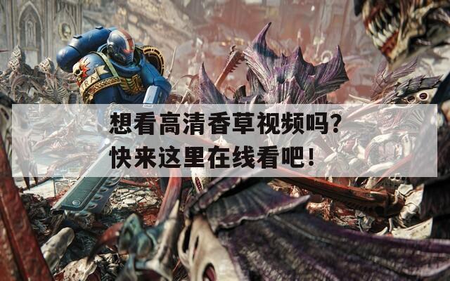 想看高清香草视频吗？快来这里在线看吧！