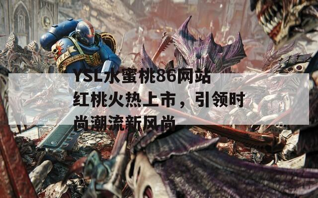 YSL水蜜桃86网站红桃火热上市，引领时尚潮流新风尚