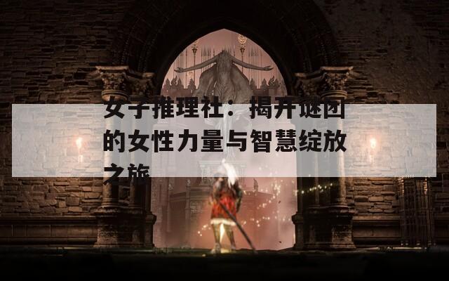 女子推理社：揭开谜团的女性力量与智慧绽放之旅