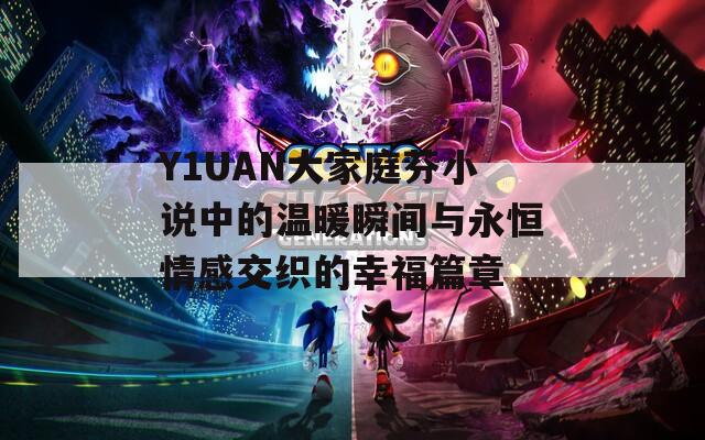 Y1UAN大家庭芬小说中的温暖瞬间与永恒情感交织的幸福篇章