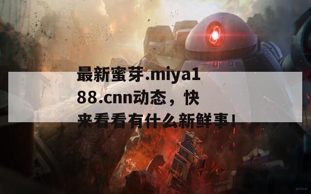 最新蜜芽.miya188.cnn动态，快来看看有什么新鲜事！