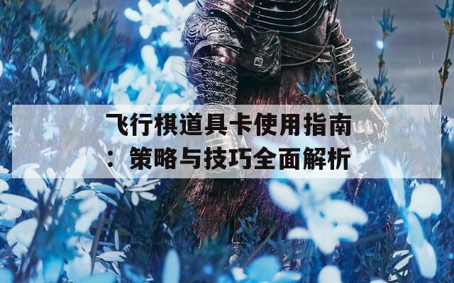 飞行棋道具卡使用指南：策略与技巧全面解析