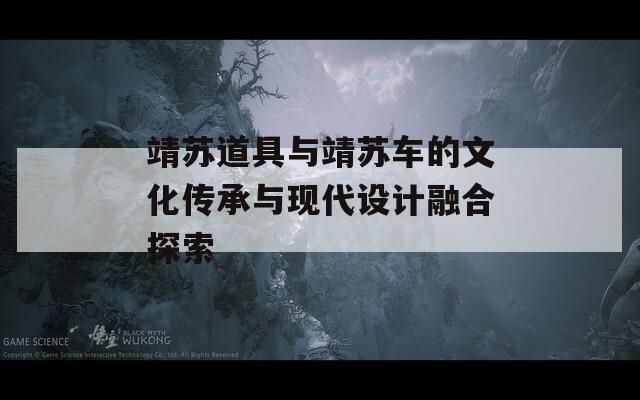 靖苏道具与靖苏车的文化传承与现代设计融合探索