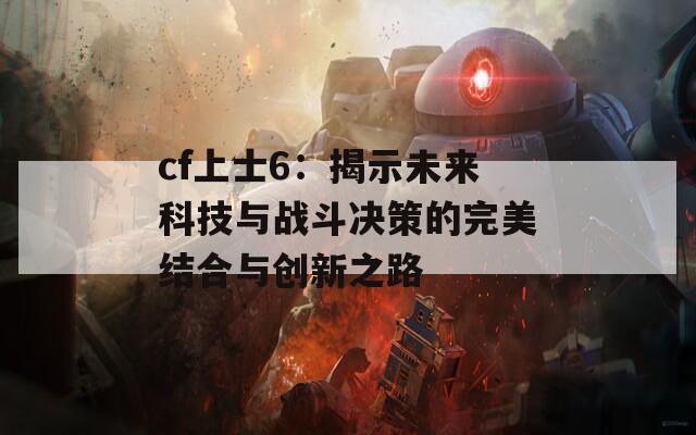 cf上士6：揭示未来科技与战斗决策的完美结合与创新之路