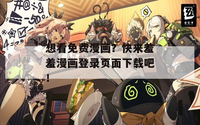 想看免费漫画？快来羞羞漫画登录页面下载吧！