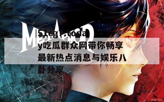 51cg7.today吃瓜群众网带你畅享最新热点消息与娱乐八卦分享