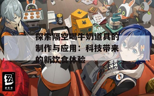 探索隔空喝牛奶道具的制作与应用：科技带来的新饮食体验