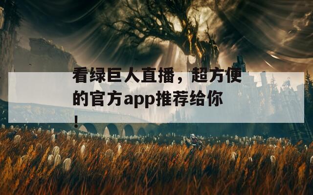 看绿巨人直播，超方便的官方app推荐给你！