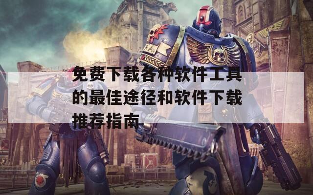免费下载各种软件工具的最佳途径和软件下载推荐指南