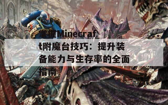 掌握Minecraft附魔台技巧：提升装备能力与生存率的全面指南