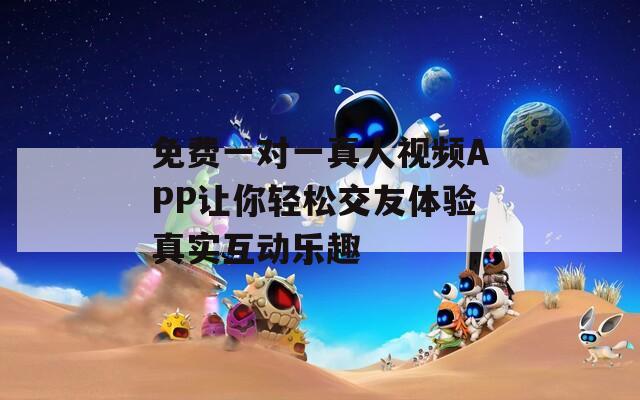 免费一对一真人视频APP让你轻松交友体验真实互动乐趣