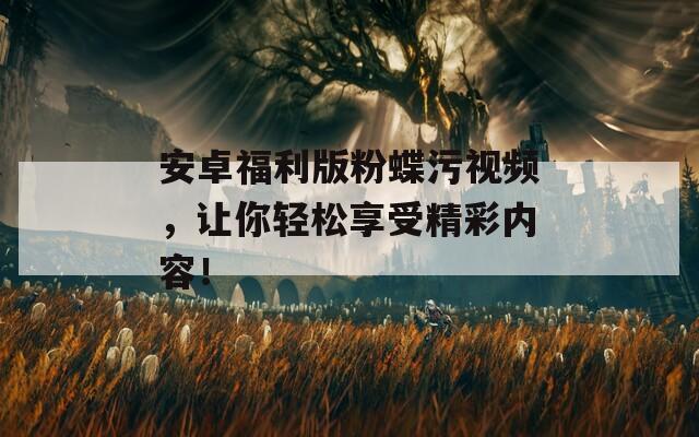 安卓福利版粉蝶污视频，让你轻松享受精彩内容！