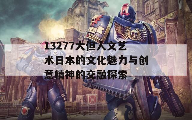 13277大但人文艺术日本的文化魅力与创意精神的交融探索