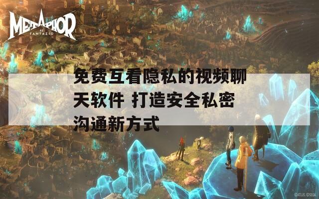 免费互看隐私的视频聊天软件 打造安全私密沟通新方式