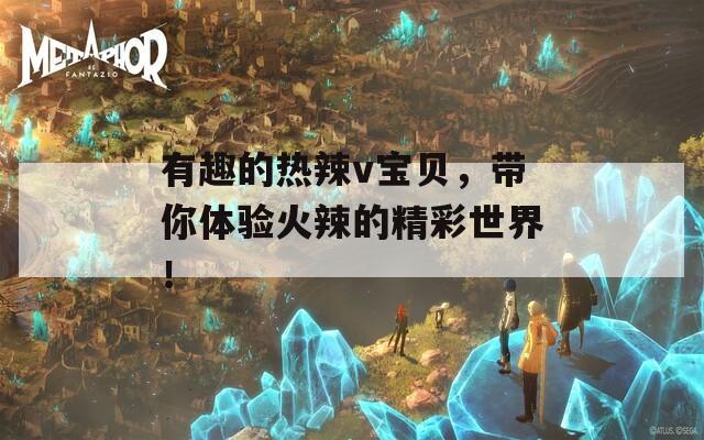 有趣的热辣v宝贝，带你体验火辣的精彩世界！