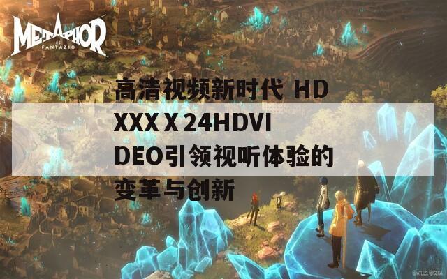 高清视频新时代 HDXXXⅩ24HDVIDEO引领视听体验的变革与创新
