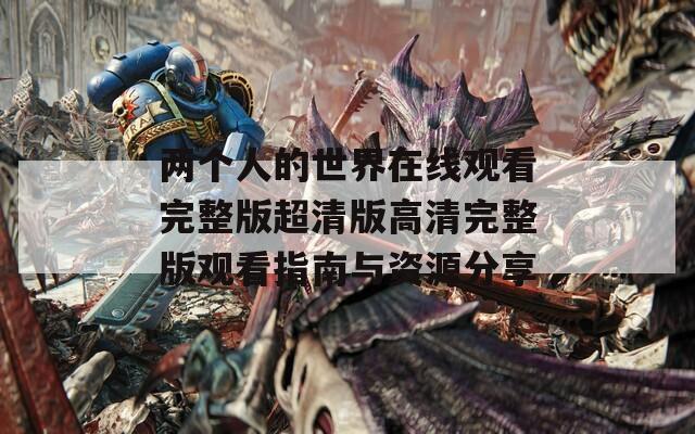 两个人的世界在线观看完整版超清版高清完整版观看指南与资源分享