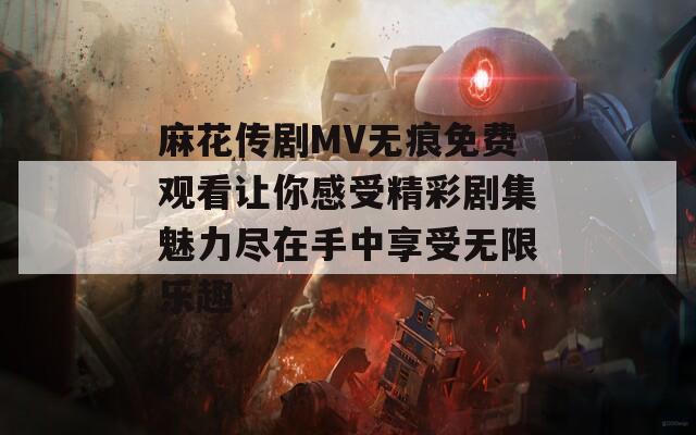 麻花传剧MV无痕免费观看让你感受精彩剧集魅力尽在手中享受无限乐趣