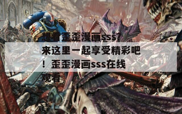 想看歪歪漫画sss？来这里一起享受精彩吧！歪歪漫画sss在线观看