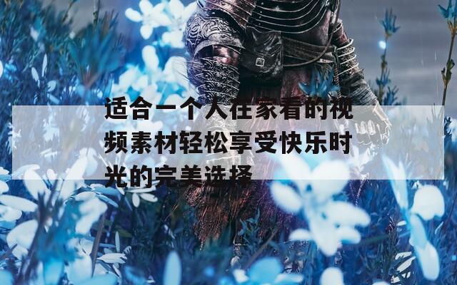 适合一个人在家看的视频素材轻松享受快乐时光的完美选择