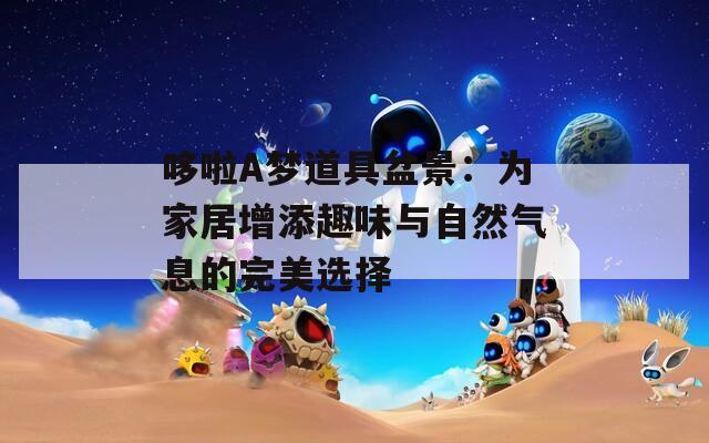 哆啦A梦道具盆景：为家居增添趣味与自然气息的完美选择