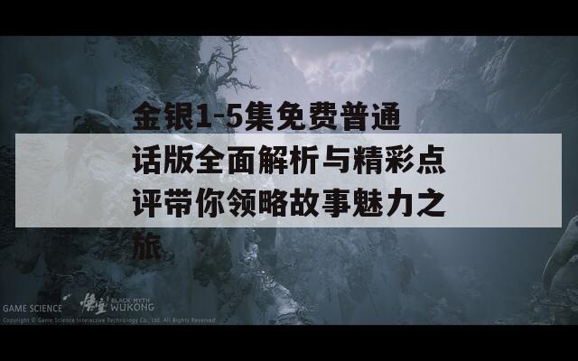 金银1-5集免费普通话版全面解析与精彩点评带你领略故事魅力之旅