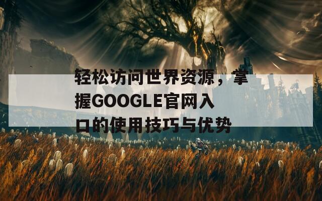轻松访问世界资源，掌握GOOGLE官网入口的使用技巧与优势