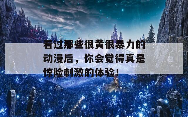 看过那些很黄很暴力的动漫后，你会觉得真是惊险刺激的体验！