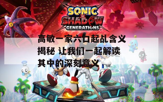 高敏一家六口起乩含义揭秘 让我们一起解读其中的深刻意义