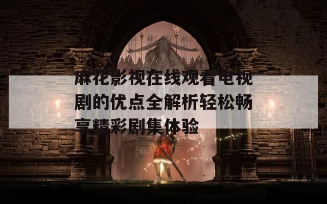 麻花影视在线观看电视剧的优点全解析轻松畅享精彩剧集体验