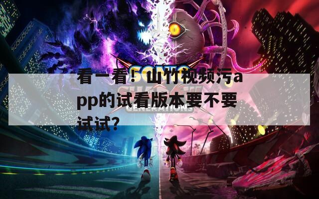 看一看！山竹视频污app的试看版本要不要试试？