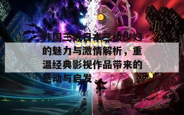 韩国三级日本三级少妇的魅力与激情解析，重温经典影视作品带来的感动与启发