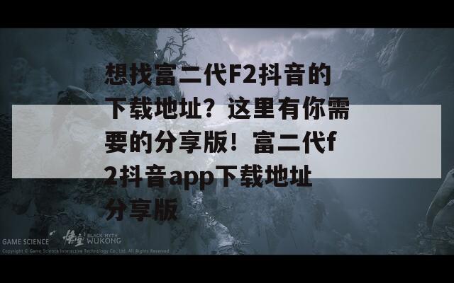 想找富二代F2抖音的下载地址？这里有你需要的分享版！富二代f2抖音app下载地址分享版