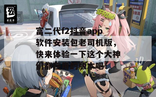 富二代f2抖音app软件安装包老司机版，快来体验一下这个大神们都在用的版本吧！