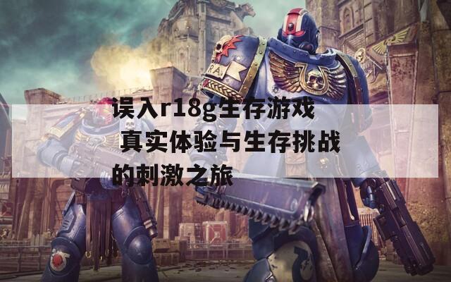 误入r18g生存游戏 真实体验与生存挑战的刺激之旅