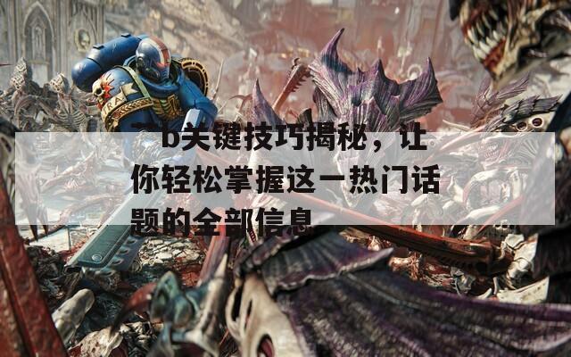 艹b关键技巧揭秘，让你轻松掌握这一热门话题的全部信息