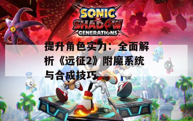 提升角色实力：全面解析《远征2》附魔系统与合成技巧