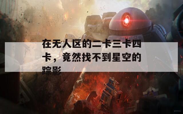 在无人区的二卡三卡四卡，竟然找不到星空的踪影