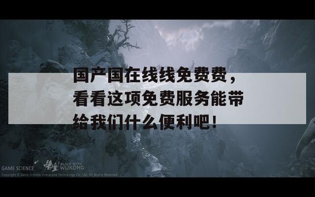 国产国在线线免费费，看看这项免费服务能带给我们什么便利吧！
